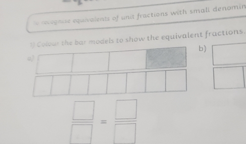 To recognise equivalents of unit fractions with small denomin 
1) Colour the bar models to show the equivalent fractions. 
b) 
a)
 □ /□  = □ /□  