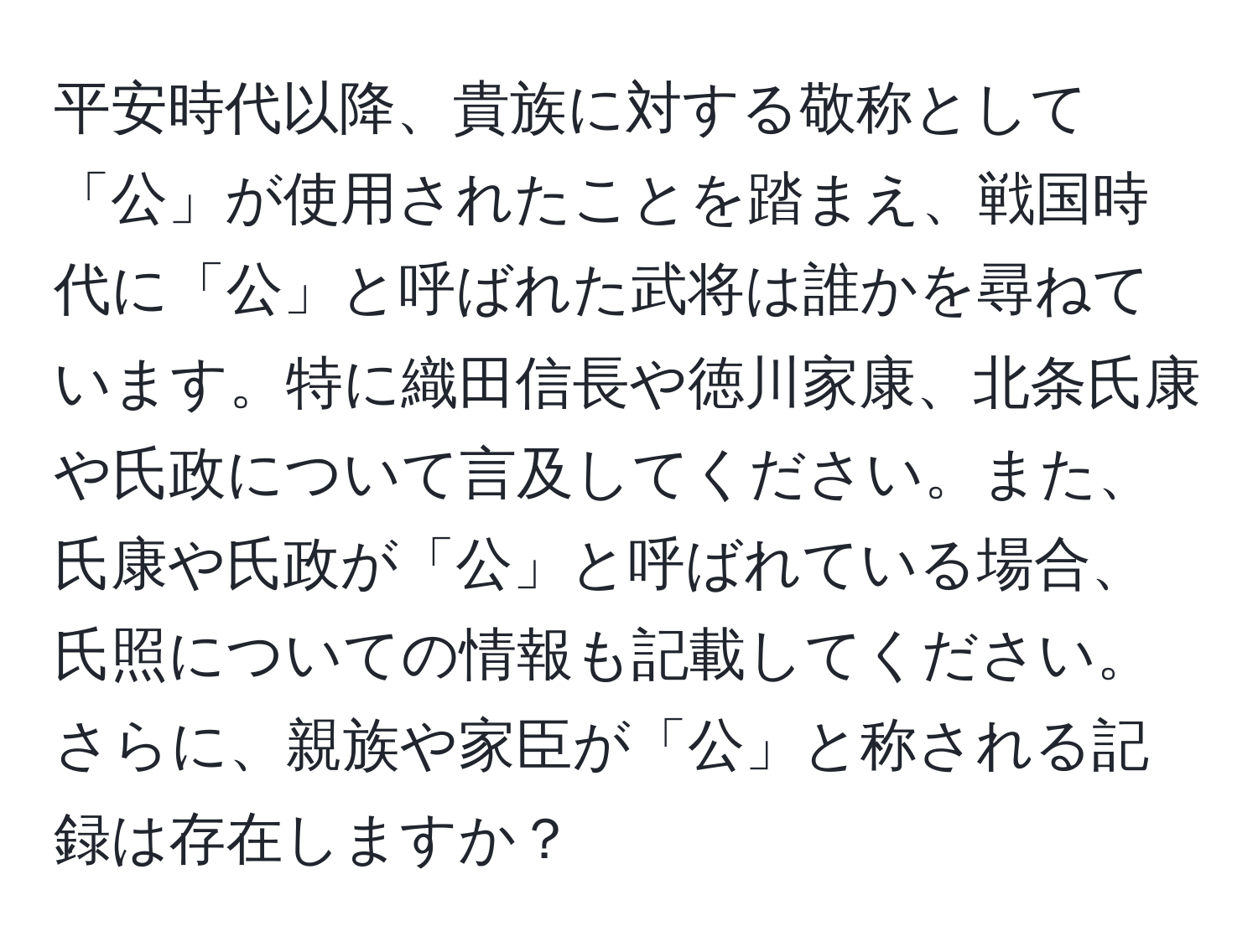 平安時代以降、貴族に対する敬称として「公」が使用されたことを踏まえ、戦国時代に「公」と呼ばれた武将は誰かを尋ねています。特に織田信長や徳川家康、北条氏康や氏政について言及してください。また、氏康や氏政が「公」と呼ばれている場合、氏照についての情報も記載してください。さらに、親族や家臣が「公」と称される記録は存在しますか？