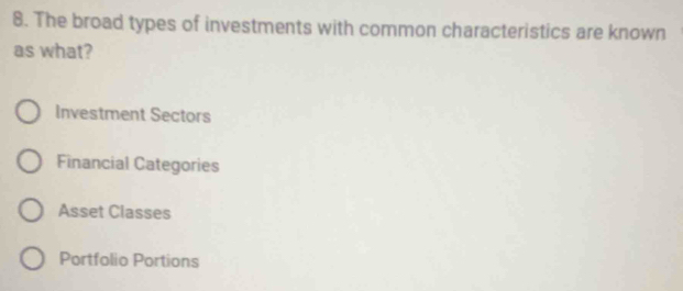 The broad types of investments with common characteristics are known
as what?
Investment Sectors
Financial Categories
Asset Classes
Portfolio Portions