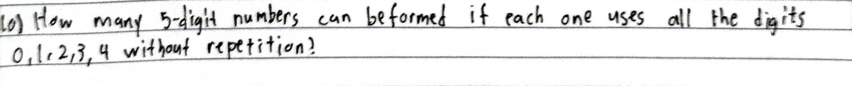 (0) How many 5 -digit numbers can beformed if each one uses all the digits
0, 1. 2, 3, 4 without repetition?