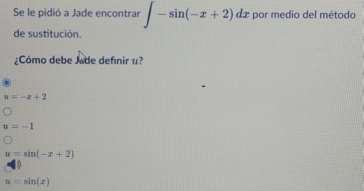 Se le pidió a Jade encontrar ∈t -sin (-x+2)dx por medio del método
de sustitución.
¿Cómo debe Jade defnir u?
u=-x+2
u=-1
u=sin (-x+2)
u=sin (x)