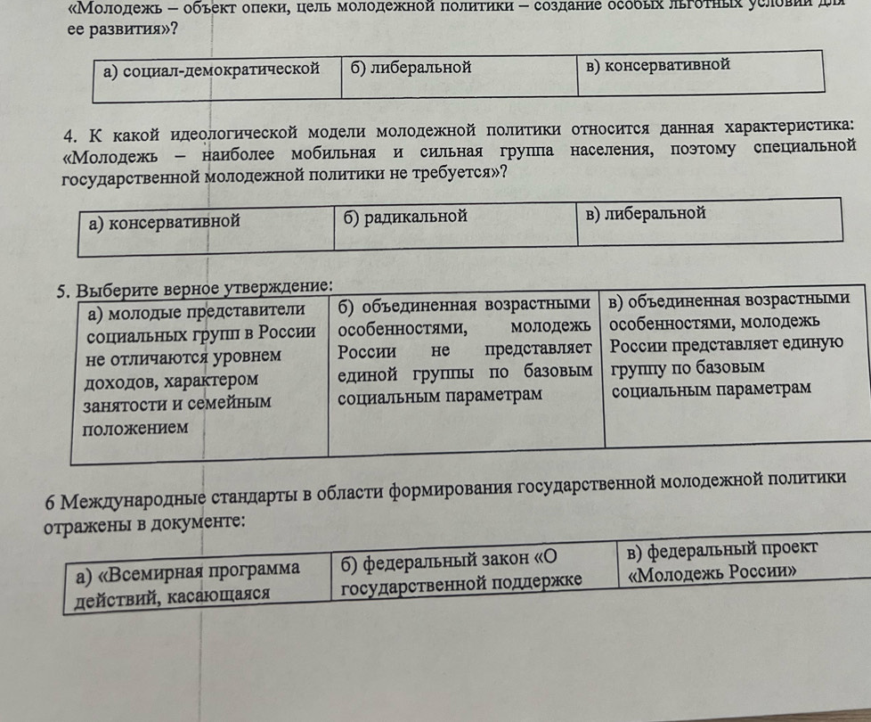 Молодежь - обьект опекие цельмолодежной πолитики - создание особых льгδτηых условиидν 
ее развития»? 
4. К какой идеологической модели молодежной политики относитсяданная характеристика 
Молодежь - наиболее мобильная и сильная группа населения, поэтому специальной 
государственной молодежной политики не требуется»?