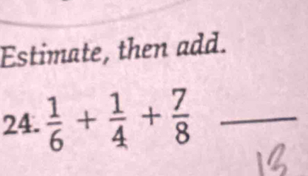 Estimate, then add. 
24.  1/6 + 1/4 + 7/8  _