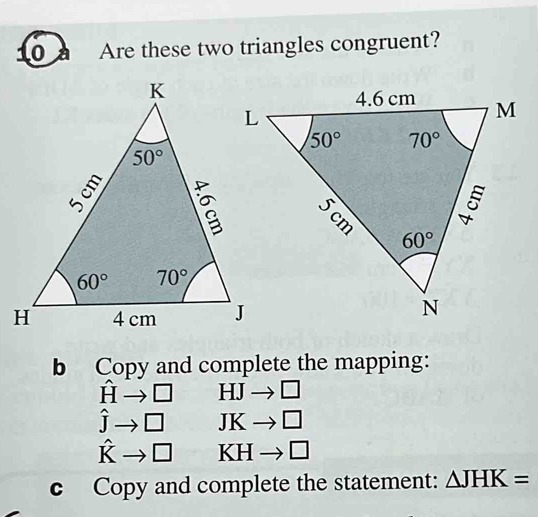 Are these two triangles congruent?
b Copy and complete the mapping:
hat Hto □ HJto □
hat Jto □ JKto □
hat Kto □ KH to □
c Copy and complete the statement: △ JHK=