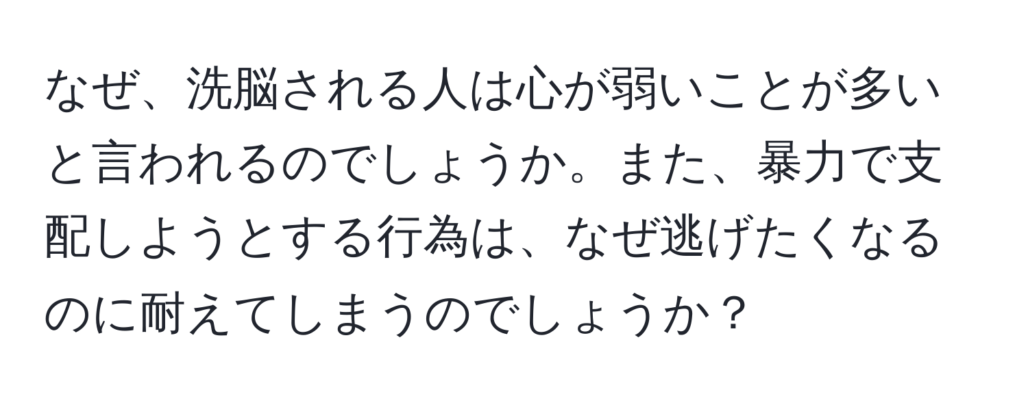 なぜ、洗脳される人は心が弱いことが多いと言われるのでしょうか。また、暴力で支配しようとする行為は、なぜ逃げたくなるのに耐えてしまうのでしょうか？