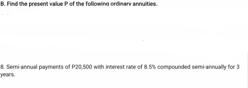 Find the present value P of the following ordinary annuities. 
8. Semi-annual payments of P20,500 with interest rate of 8.5% compounded semi-annually for 3
years.