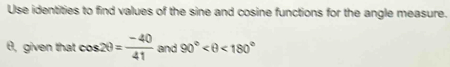 Use identities to find values of the sine and cosine functions for the angle measure.
θ, given that cos 2θ = (-40)/41 and90° <180°