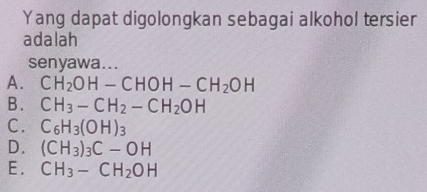 Yang dapat digolongkan sebagai alkohol tersier
adalah
senyawa...
A. CH_2OH-CHOH-CH_2OH
B. CH_3-CH_2-CH_2OH
C. C_6H_3(OH)_3
D. (CH_3)_3C-OH
E. CH_3-CH_2OH