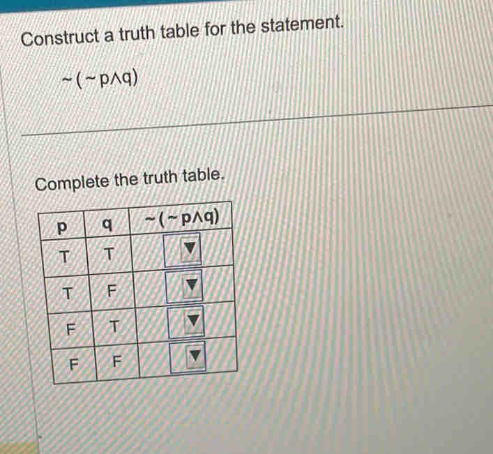 Construct a truth table for the statement.
sim (sim pwedge q)
Complete the truth table.