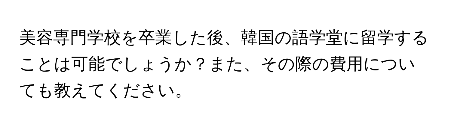 美容専門学校を卒業した後、韓国の語学堂に留学することは可能でしょうか？また、その際の費用についても教えてください。