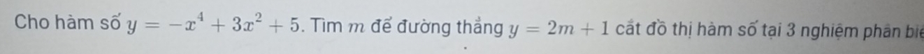 Cho hàm số y=-x^4+3x^2+5. Tìm m để đường thẳng y=2m+1 cất đồ thị hàm số tại 3 nghiệm phân biể
