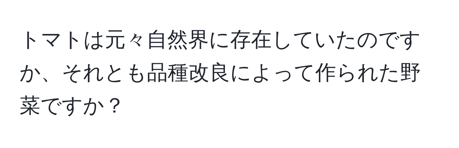 トマトは元々自然界に存在していたのですか、それとも品種改良によって作られた野菜ですか？