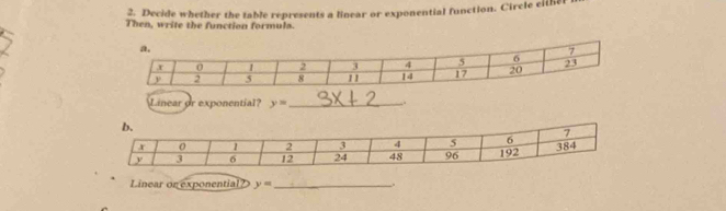 Decide whether the table represents a linear or exponential function. Circle either 
Then, write the function formula. 
Linear or exponential? y= _ 
. 
Linear or exponential? y= __