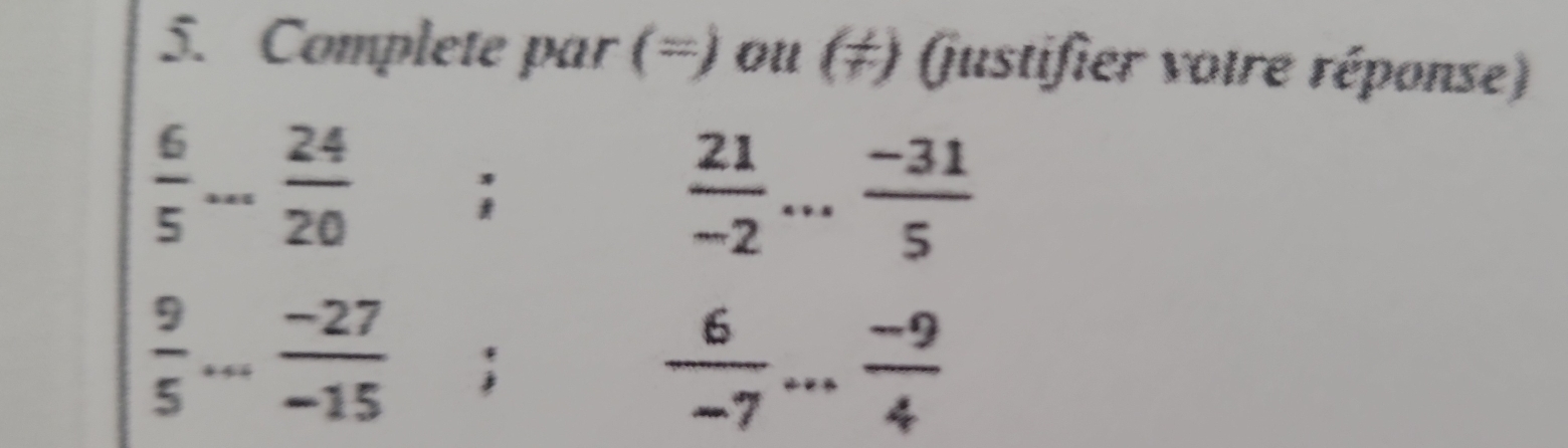 Complete par (=) ou (≠) (justifier voire réponse)
 6/5 ... 24/20 ;
 21/-2 ... (-31)/5 
 9/5 ... (-27)/-15 ;
 6/-7 ... (-9)/4 