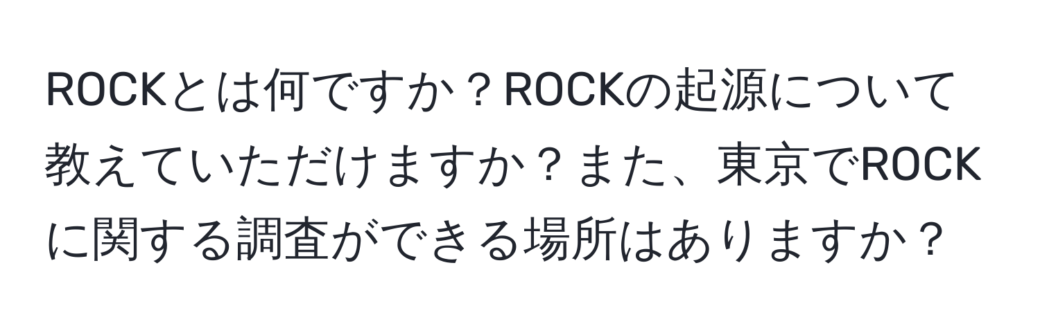 ROCKとは何ですか？ROCKの起源について教えていただけますか？また、東京でROCKに関する調査ができる場所はありますか？