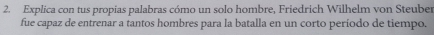 Explica con tus propias palabras cómo un solo hombre, Friedrich Wilhelm von Steuber 
fue capaz de entrenar a tantos hombres para la batalla en un corto período de tiempo.