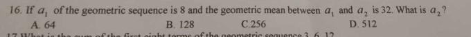 If a_1 of the geometric sequence is 8 and the geometric mean between a_1 and a_2 is 32. What is a_2 ?
A. 64 B. 128 C. 256 D. 512
e g eometric seauenc e 3 6 12