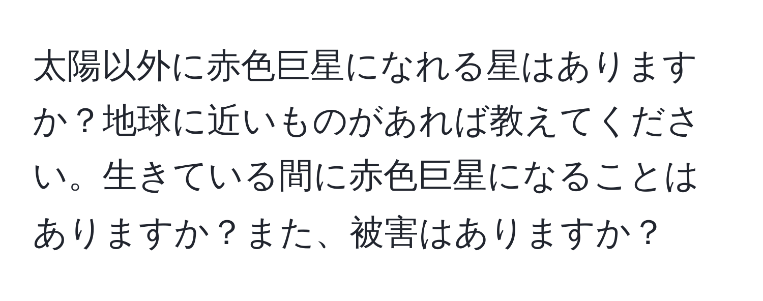 太陽以外に赤色巨星になれる星はありますか？地球に近いものがあれば教えてください。生きている間に赤色巨星になることはありますか？また、被害はありますか？