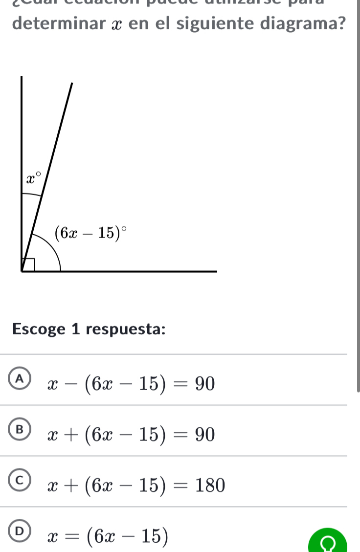 determinar x en el siguiente diagrama?
Escoge 1 respuesta:
A x-(6x-15)=90
B x+(6x-15)=90
C x+(6x-15)=180
D x=(6x-15)