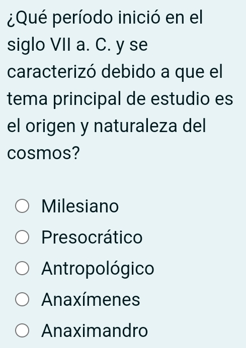 ¿Qué período inició en el
siglo VII a. C. y se
caracterizó debido a que el
tema principal de estudio es
el origen y naturaleza del
cosmos?
Milesiano
Presocrático
Antropológico
Anaxímenes
Anaximandro