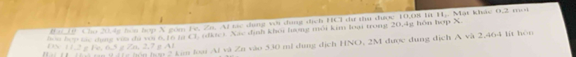 e, Zn. Al tác đang với đung địch HCl dư thu được 10,08 lít H,. Mật khác 0,2 mol
(dktc). Xác định khối lượng mối kim loại trong 20,4g hôn hợp X. 
m loại Al và Zn vào 530 ml dung dịch HNO, 2M được dung địch A và 2,464 lít hôn