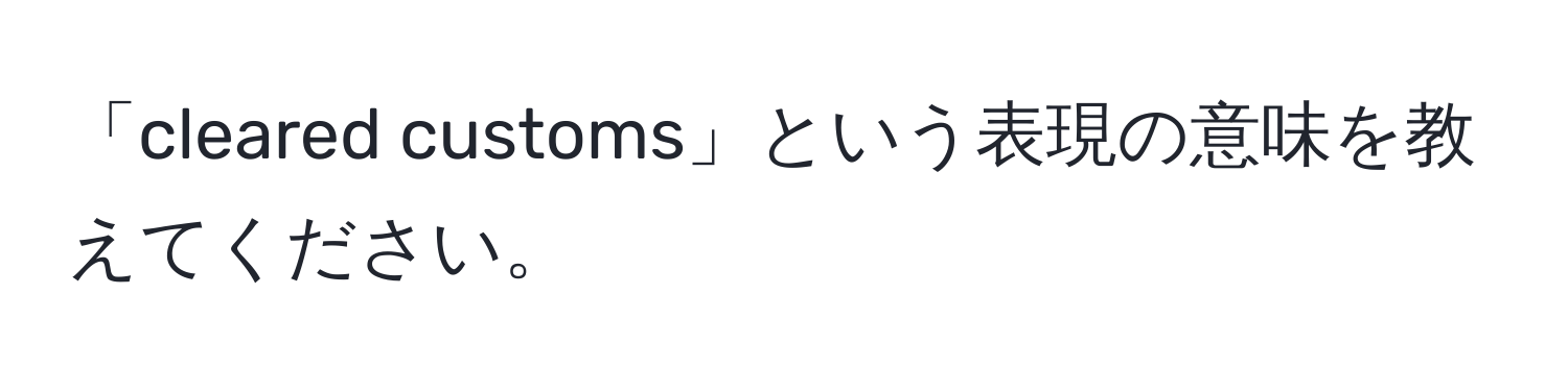 「cleared customs」という表現の意味を教えてください。