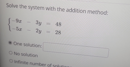 Solve the system with the addition method:
beginarrayl -9x-3y=48 -5x-2y=28endarray.
One solution: □
No solution
Infinite number of soluti