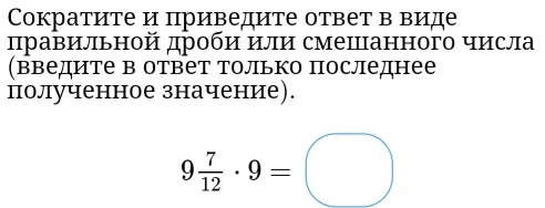 Cократите и приведите ответ в виде 
πравильной дроби или смешанного числа 
(введите в ответ Только последнее 
полученное значение).
9 7/12 · 9=□