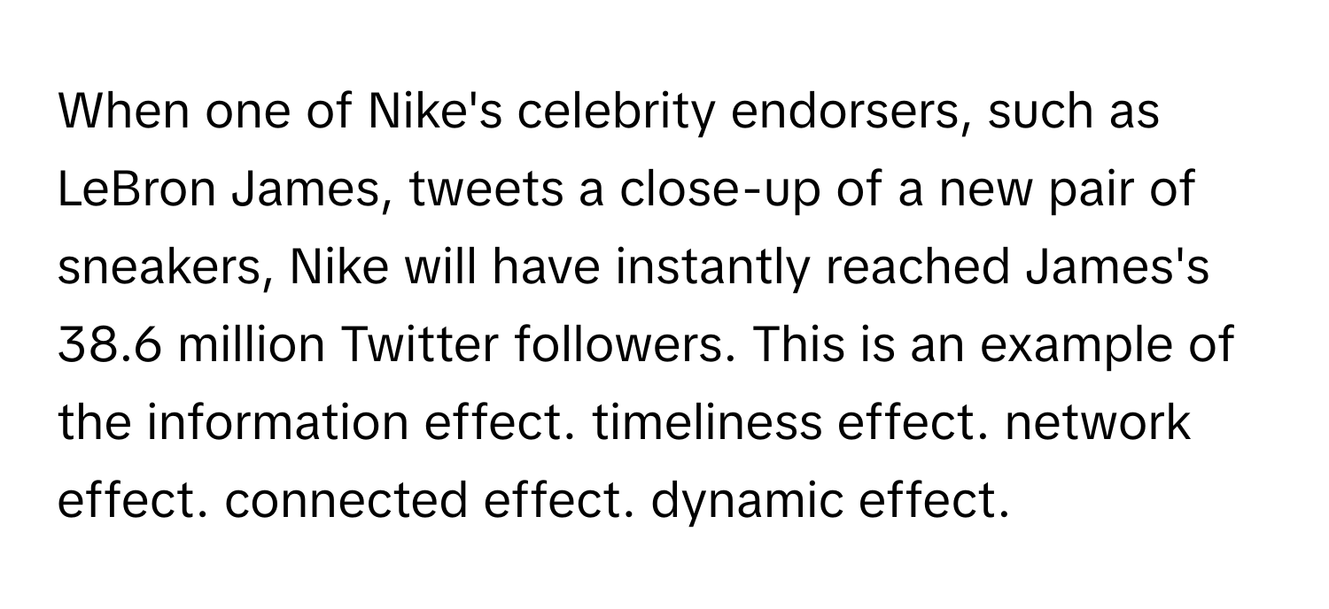 When one of Nike's celebrity endorsers, such as LeBron James, tweets a close-up of a new pair of sneakers, Nike will have instantly reached James's 38.6 million Twitter followers. This is an example of the information effect. timeliness effect. network effect. connected effect. dynamic effect.