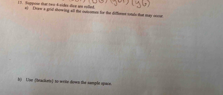 Suppose that two 4 -sides dice are rolled. 
a) Draw a grid showing all the outcomes for the different totals that may occur. 
b) Use brackets to write down the sample space.