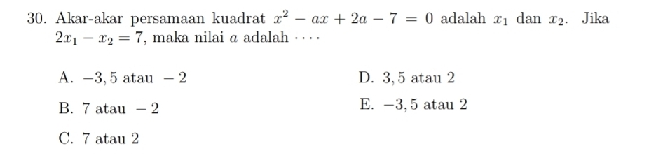 Akar-akar persamaan kuadrat x^2-ax+2a-7=0 adalah x_1 dan x_2 € Jika
2x_1-x_2=7 , maka nilai a adalah · . · .
A. -3, 5 atau - 2 D. 3, 5 atau 2
B. 7 atau - 2 E. -3, 5 atau 2
C. 7 atau 2