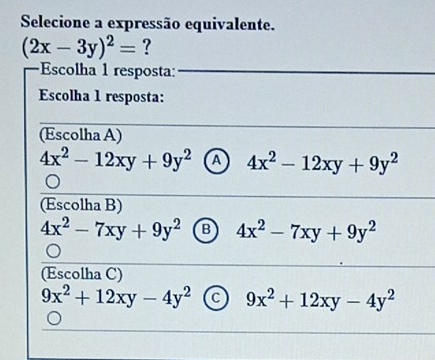 Selecione a expressão equivalente.
(2x-3y)^2= ?
Escolha 1 resposta:
Escolha 1 resposta:
(Escolha A)
4x^2-12xy+9y^2 A 4x^2-12xy+9y^2
(Escolha B)
4x^2-7xy+9y^2 B 4x^2-7xy+9y^2
(Escolha C)
9x^2+12xy-4y^2 C 9x^2+12xy-4y^2