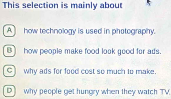 This selection is mainly about
A) how technology is used in photography.
B) how people make food look good for ads.
C) why ads for food cost so much to make.
D) why people get hungry when they watch TV.