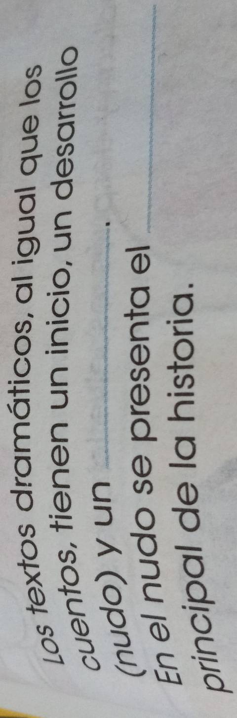 Los textos dramáticos, al igual que los 
cuentos, tienen un inicio, un desarrollo 
(nudo) y un_ 
En el nudo se presenta el_ 
principal de la historia.