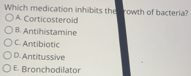 Which medication inhibits the frowth of bacteria?
A. Corticosteroid
B. Antihistamine
C. Antibiotic
D. Antitussive
E. Bronchodilator