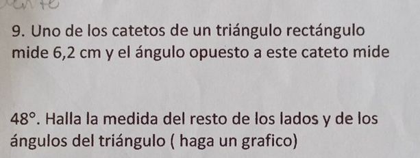 Uno de los catetos de un triángulo rectángulo 
mide 6,2 cm y el ángulo opuesto a este cateto mide
48°. Halla la medida del resto de los lados y de los 
ángulos del triángulo ( haga un grafico)