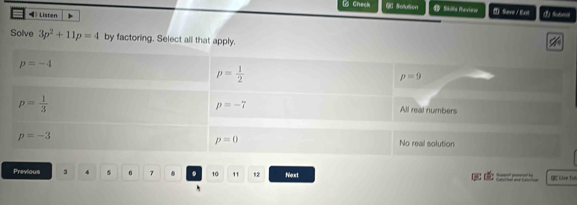 □ Check QC Solution ⑪ Skills Review  Sa48 / ExH
= Listen ③ Submit
Solve 3p^2+11p=4 by factoring. Select all that apply.
Previous 3 4 5 6 7 8 9 10 11 12 Next Support posered by (C Lixe fus