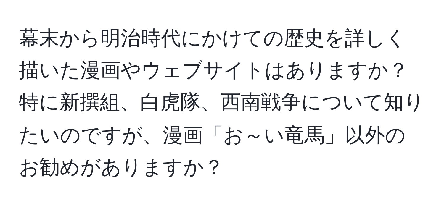 幕末から明治時代にかけての歴史を詳しく描いた漫画やウェブサイトはありますか？特に新撰組、白虎隊、西南戦争について知りたいのですが、漫画「お～い竜馬」以外のお勧めがありますか？