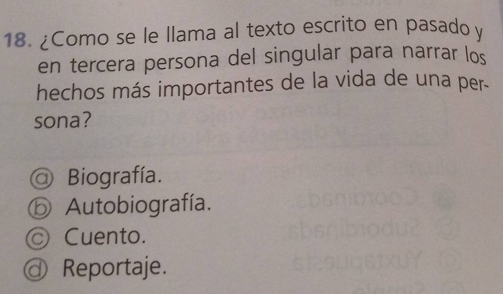 ¿Como se le llama al texto escrito en pasado y
en tercera persona del singular para narrar los
hechos más importantes de la vida de una per-
sona?
@ Biografía.
ⓑ Autobiografía.
◎ Cuento.
@ Reportaje.