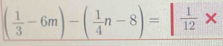 ( 1/3 -6m)-( 1/4 n-8)=| 1/12 *