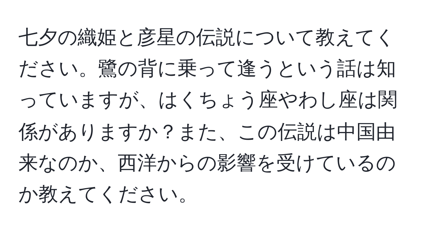 七夕の織姫と彦星の伝説について教えてください。鷺の背に乗って逢うという話は知っていますが、はくちょう座やわし座は関係がありますか？また、この伝説は中国由来なのか、西洋からの影響を受けているのか教えてください。