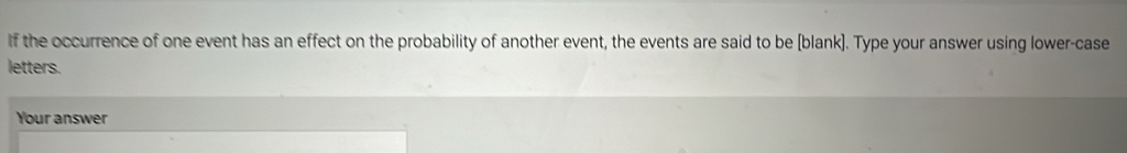 If the occurrence of one event has an effect on the probability of another event, the events are said to be (blank). Type your answer using lower-case 
letters. 
Your answer