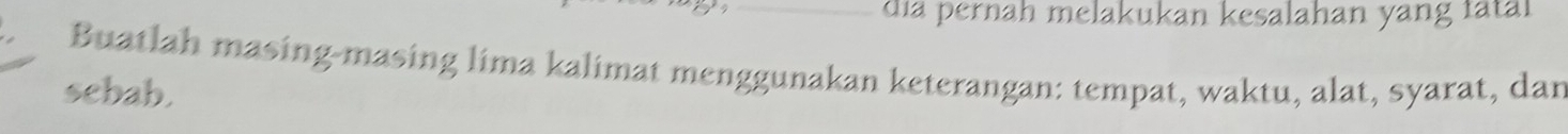 dia pernäh melakukan kesalahan yang fätäl 
Buatlah masing-masing lima kalimat menggunakan keterangan: tempat, waktu, alat, syarat, dan 
sebab.