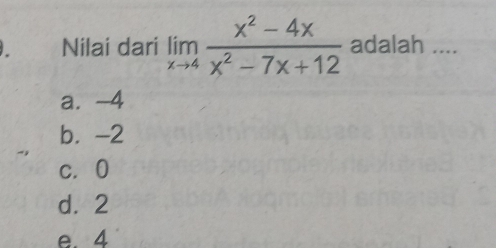 Nilai dari limlimits _xto 4 (x^2-4x)/x^2-7x+12  adalah ....
a. -4
b. -2
c. 0
d. 2
e. 4