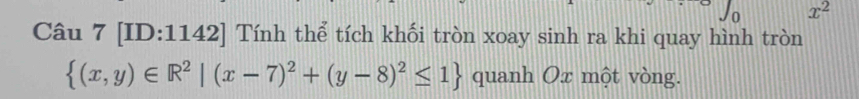 x^2
Câu 7 [ID:1142] Tính thể tích khối tròn xoay sinh ra khi quay hình tròn
 (x,y)∈ R^2|(x-7)^2+(y-8)^2≤ 1 quanh Ox một vòng.