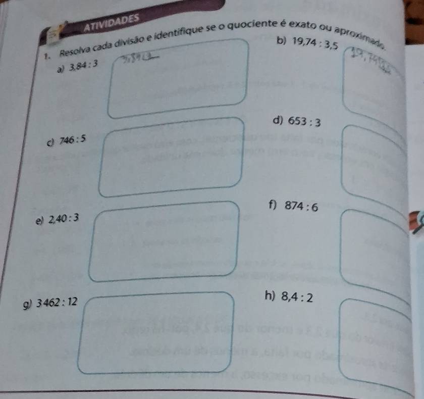 ATIVIDADES 
proximado 
1. Resolva cada divisão e identifique se o quociente é é 
b) 19,74:3,5
a) 3,84:3
d) 653:3
746:5
f) 874:6
e) 2,40:3
g) 3462:12
h) 8,4:2