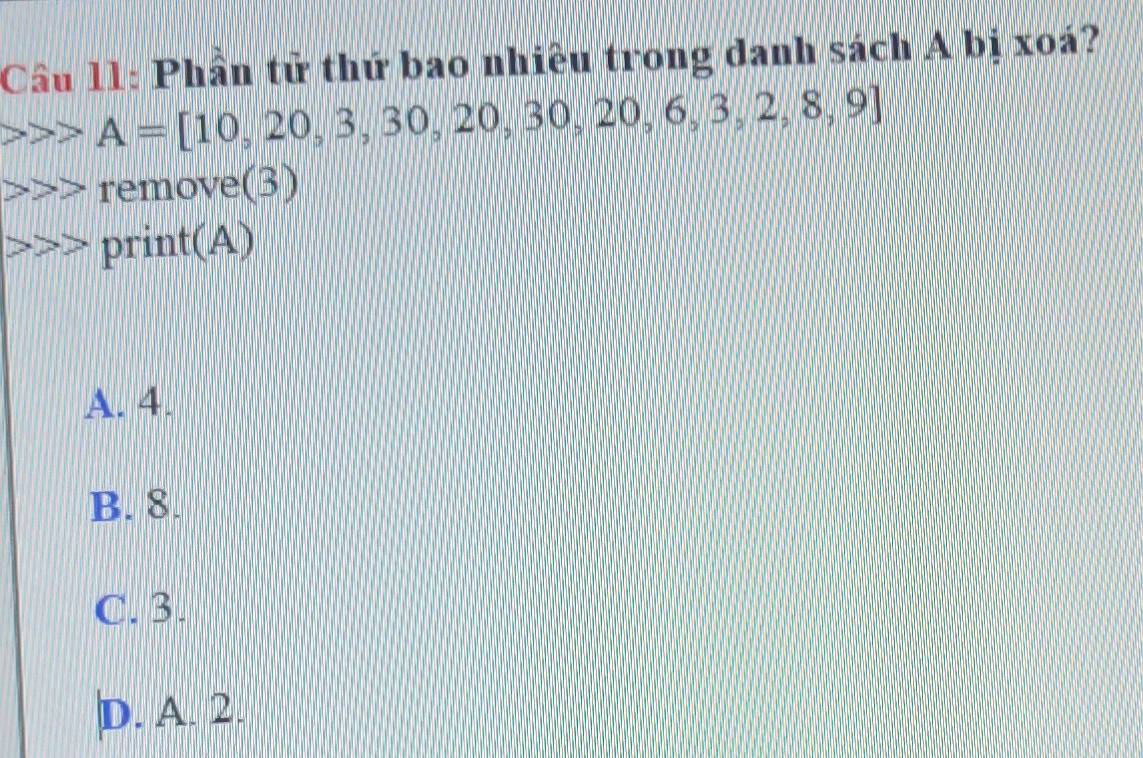 Cầu 11: Phần tử thứ bao nhiều trong danh sách A bị xoá?
A=[10,20,3,30,20,30,20,6,3,2,8,9]
remove(3)
print(A)
A. 4.
B. 8.
C. 3.
D. A. 2.