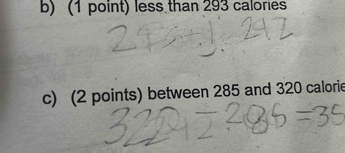 less than 293 calories
c) (2 points) between 285 and 320 calorie