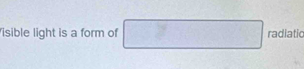 isible light is a form of □ radiatio