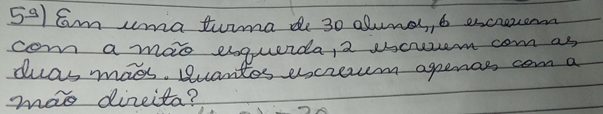 am uma turma de 30 alund, t excrezem 
com a mao esquerda, a scrre com as 
duas mass. Buantes escrem agenas com a 
mao direita?